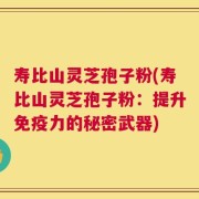 寿比山灵芝孢子粉(寿比山灵芝孢子粉：提升免疫力的秘密武器)