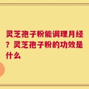灵芝孢子粉能调理月经？灵芝孢子粉的功效是什么