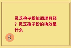 灵芝孢子粉能调理月经？灵芝孢子粉的功效是什么