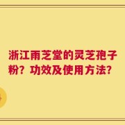 浙江雨芝堂的灵芝孢子粉？功效及使用方法？