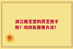 浙江雨芝堂的灵芝孢子粉？功效及使用方法？