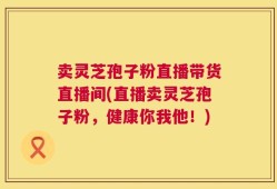 卖灵芝孢子粉直播带货直播间(直播卖灵芝孢子粉，健康你我他！)