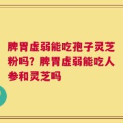脾胃虚弱能吃孢子灵芝粉吗？脾胃虚弱能吃人参和灵芝吗