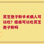 灵芝孢子粉手术病人可以吃？癌症可以吃灵芝孢子粉吗