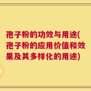 孢子粉的功效与用途(孢子粉的应用价值和效果及其多样化的用途)