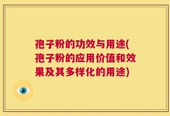 孢子粉的功效与用途(孢子粉的应用价值和效果及其多样化的用途)