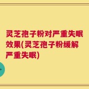 灵芝孢子粉对严重失眠效果(灵芝孢子粉缓解严重失眠)