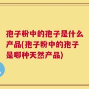 孢子粉中的孢子是什么产品(孢子粉中的孢子是哪种天然产品)