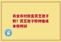 农业农村致富灵芝孢子粉？灵芝孢子粉种植成本和利润