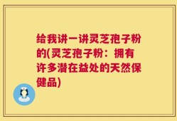 给我讲一讲灵芝孢子粉的(灵芝孢子粉：拥有许多潜在益处的天然保健品)