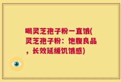 喝灵芝孢子粉一直饿(灵芝孢子粉：饱腹良品，长效延缓饥饿感)