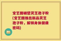 宝艺图破壁灵芝孢子粉(宝艺图推出新品灵芝孢子粉，解锁身体健康密码)