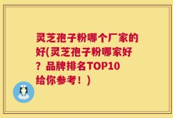 灵芝孢子粉哪个厂家的好(灵芝孢子粉哪家好？品牌排名TOP10给你参考！)