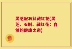 灵芝配石斛藏红花(灵芝、石斛、藏红花：自然的健康之道)