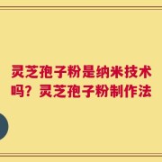 灵芝孢子粉是纳米技术吗？灵芝孢子粉制作法
