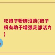 吃孢子粉脚没劲(孢子粉有助于增强足部活力)