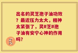 出名的灵芝孢子油功效？最近压力太大，精神太紧张了，灵#芝#孢子油有安宁心神的作用吗？