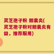 灵芝孢子粉 胆囊炎(灵芝孢子粉对胆囊炎有益，推荐服用)