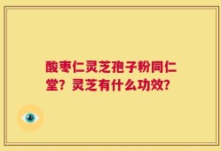 酸枣仁灵芝孢子粉同仁堂？灵芝有什么功效？