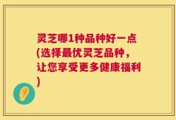 灵芝哪1种品种好一点(选择最优灵芝品种，让您享受更多健康福利)