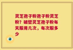 灵芝孢子粉孢子粉灵芝粉？破壁灵芝孢子粉每天服用几次，每次服多少