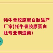 牦牛骨胶原蛋白肽生产厂家(牦牛骨胶原蛋白肽专业制造商)