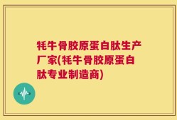 牦牛骨胶原蛋白肽生产厂家(牦牛骨胶原蛋白肽专业制造商)