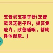芝普灵芝孢子粉(芝普灵灵芝孢子粉，提高免疫力，改善睡眠，帮助身体健康。)