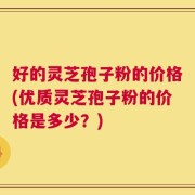 好的灵芝孢子粉的价格(优质灵芝孢子粉的价格是多少？)