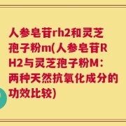 人参皂苷rh2和灵芝孢子粉m(人参皂苷RH2与灵芝孢子粉M：两种天然抗氧化成分的功效比较)
