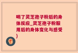 喝了灵芝孢子粉后的身体反应_灵芝孢子粉服用后的身体变化与感受)