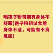 喝孢子粉初期有身体不舒服(孢子粉初试食后身体不适，可能有不良反应)