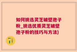 如何挑选灵芝破壁孢子粉_挑选优质灵芝破壁孢子粉的技巧与方法)