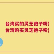 台湾买的灵芝孢子粉(台湾购买灵芝孢子粉)