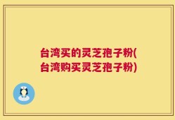 台湾买的灵芝孢子粉(台湾购买灵芝孢子粉)