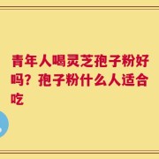 青年人喝灵芝孢子粉好吗？孢子粉什么人适合吃