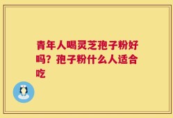 青年人喝灵芝孢子粉好吗？孢子粉什么人适合吃
