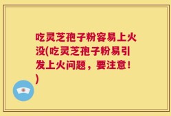 吃灵芝孢子粉容易上火没(吃灵芝孢子粉易引发上火问题，要注意！)