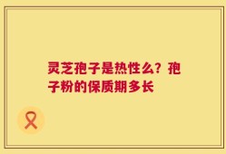 灵芝孢子是热性么？孢子粉的保质期多长
