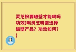 灵芝粉要破壁才能喝吗功效(喝灵芝粉需选择破壁产品？功效如何？)