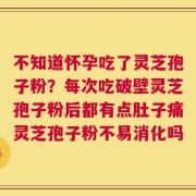 不知道怀孕吃了灵芝孢子粉？每次吃破壁灵芝孢子粉后都有点肚子痛灵芝孢子粉不易消化吗