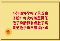 不知道怀孕吃了灵芝孢子粉？每次吃破壁灵芝孢子粉后都有点肚子痛灵芝孢子粉不易消化吗