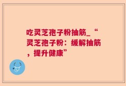 吃灵芝孢子粉抽筋_“灵芝孢子粉：缓解抽筋，提升健康”