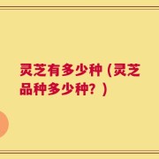 灵芝有多少种 (灵芝品种多少种？)