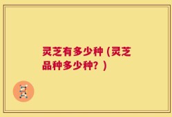 灵芝有多少种 (灵芝品种多少种？)