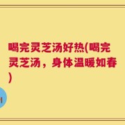 喝完灵芝汤好热(喝完灵芝汤，身体温暖如春)