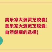 美乐家大源灵芝胶囊(美乐家大源灵芝胶囊：自然健康的选择)