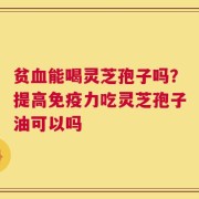 贫血能喝灵芝孢子吗？提高免疫力吃灵芝孢子油可以吗