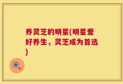 养灵芝的明星(明星爱好养生，灵芝成为首选)