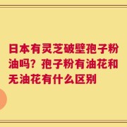 日本有灵芝破壁孢子粉油吗？孢子粉有油花和无油花有什么区别